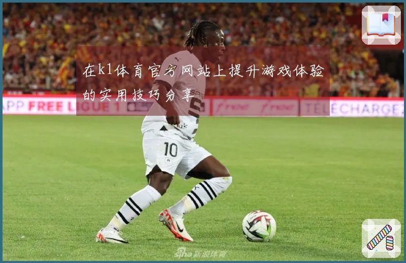 在k1体育官方网站上提升游戏体验的实用技巧分享