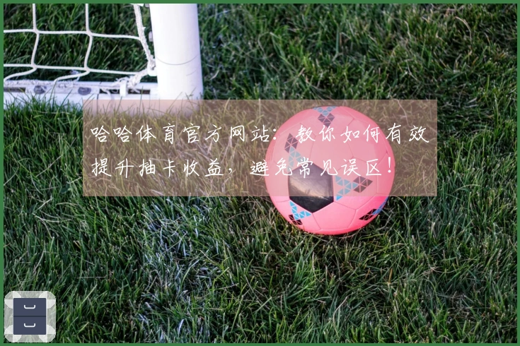 哈哈体育官方网站:教你如何有效提升抽卡收益,避免常见误区!