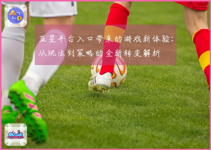 亚星平台入口带来的游戏新体验:从玩法到策略的全新转变解析