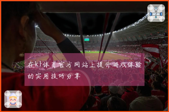 在k1体育官方网站上提升游戏体验的实用技巧分享