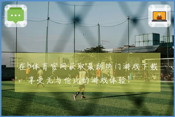在b体育官网获取最新热门游戏下载，享受无与伦比的游戏体验！