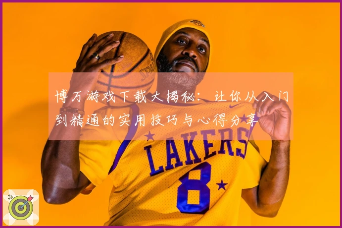 博万游戏下载大揭秘：让你从入门到精通的实用技巧与心得分享