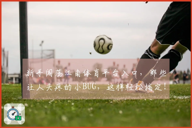 新手闯荡江南体育平台入口，那些让人头疼的小BUG，这样轻松搞定！