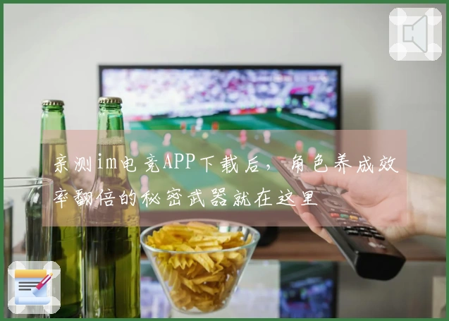 亲测im电竞APP下载后，角色养成效率翻倍的秘密武器就在这里