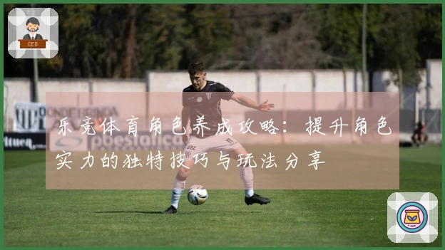 乐竞体育角色养成攻略:提升角色实力的独特技巧与玩法分享