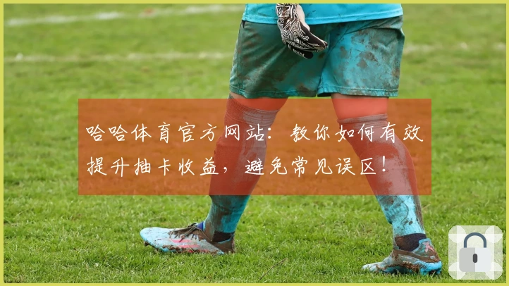 哈哈体育官方网站：教你如何有效提升抽卡收益，避免常见误区！