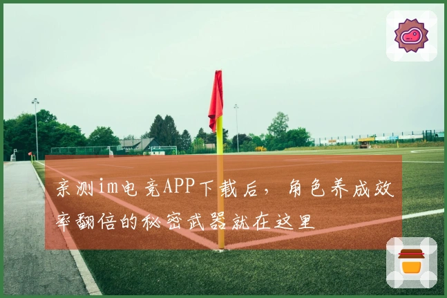 亲测im电竞APP下载后，角色养成效率翻倍的秘密武器就在这里